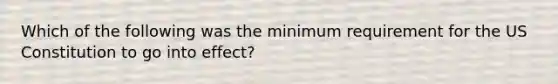 Which of the following was the minimum requirement for the US Constitution to go into effect?