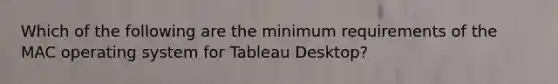 Which of the following are the minimum requirements of the MAC operating system for Tableau Desktop?