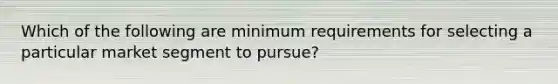 Which of the following are minimum requirements for selecting a particular market segment to pursue?