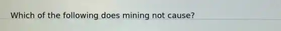 Which of the following does mining not cause?