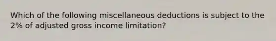 Which of the following miscellaneous deductions is subject to the 2% of adjusted gross income limitation?