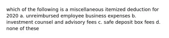 which of the following is a miscellaneous itemized deduction for 2020 a. unreimbursed employee business expenses b. investment counsel and advisory fees c. safe deposit box fees d. none of these