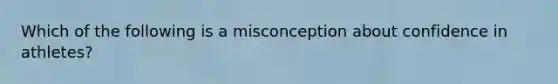 Which of the following is a misconception about confidence in athletes?