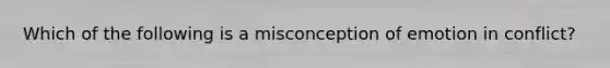 Which of the following is a misconception of emotion in conflict?