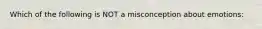 Which of the following is NOT a misconception about emotions: