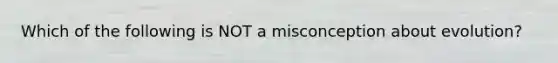 Which of the following is NOT a misconception about evolution?