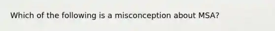 Which of the following is a misconception about MSA?