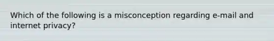 Which of the following is a misconception regarding e-mail and internet privacy?