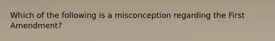 Which of the following is a misconception regarding the First Amendment?