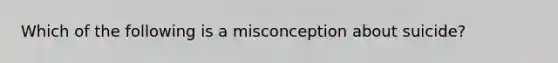 Which of the following is a misconception about suicide?