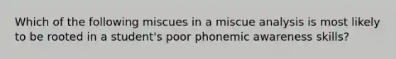 Which of the following miscues in a miscue analysis is most likely to be rooted in a student's poor phonemic awareness skills?