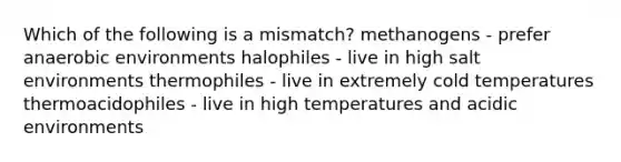 Which of the following is a mismatch? methanogens - prefer anaerobic environments halophiles - live in high salt environments thermophiles - live in extremely cold temperatures thermoacidophiles - live in high temperatures and acidic environments