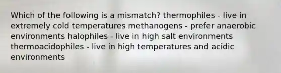 Which of the following is a mismatch? thermophiles - live in extremely cold temperatures methanogens - prefer anaerobic environments halophiles - live in high salt environments thermoacidophiles - live in high temperatures and acidic environments