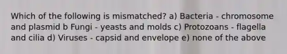 Which of the following is mismatched? a) Bacteria - chromosome and plasmid b Fungi - yeasts and molds c) Protozoans - flagella and cilia d) Viruses - capsid and envelope e) none of the above