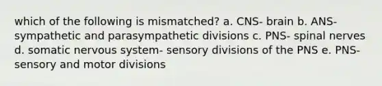 which of the following is mismatched? a. CNS- brain b. ANS- sympathetic and parasympathetic divisions c. PNS- spinal nerves d. somatic nervous system- sensory divisions of the PNS e. PNS- sensory and motor divisions