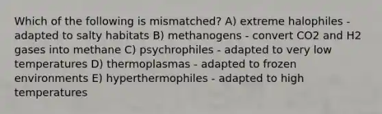 Which of the following is mismatched? A) extreme halophiles - adapted to salty habitats B) methanogens - convert CO2 and H2 gases into methane C) psychrophiles - adapted to very low temperatures D) thermoplasmas - adapted to frozen environments E) hyperthermophiles - adapted to high temperatures