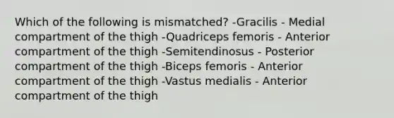 Which of the following is mismatched? -Gracilis - Medial compartment of the thigh -Quadriceps femoris - Anterior compartment of the thigh -Semitendinosus - Posterior compartment of the thigh -Biceps femoris - Anterior compartment of the thigh -Vastus medialis - Anterior compartment of the thigh