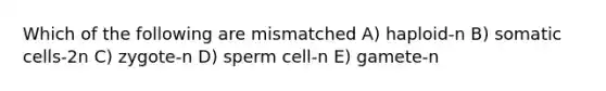 Which of the following are mismatched A) haploid-n B) somatic cells-2n C) zygote-n D) sperm cell-n E) gamete-n