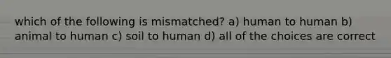 which of the following is mismatched? a) human to human b) animal to human c) soil to human d) all of the choices are correct