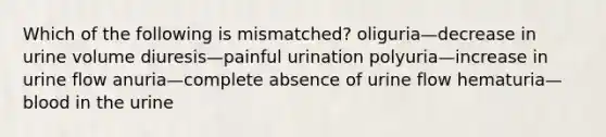 Which of the following is mismatched? oliguria—decrease in urine volume diuresis—painful urination polyuria—increase in urine flow anuria—complete absence of urine flow hematuria—blood in the urine