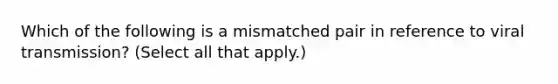 Which of the following is a mismatched pair in reference to viral transmission? (Select all that apply.)