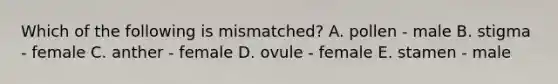 Which of the following is mismatched? A. pollen - male B. stigma - female C. anther - female D. ovule - female E. stamen - male