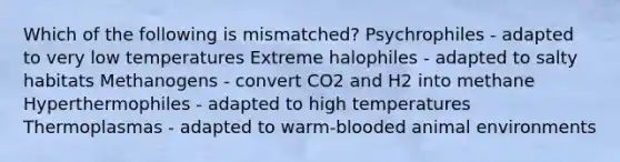 Which of the following is mismatched? Psychrophiles - adapted to very low temperatures Extreme halophiles - adapted to salty habitats Methanogens - convert CO2 and H2 into methane Hyperthermophiles - adapted to high temperatures Thermoplasmas - adapted to warm-blooded animal environments