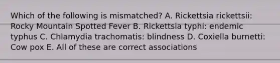 Which of the following is mismatched? A. Rickettsia rickettsii: Rocky Mountain Spotted Fever B. Rickettsia typhi: endemic typhus C. Chlamydia trachomatis: blindness D. Coxiella burnetti: Cow pox E. All of these are correct associations