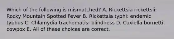 Which of the following is mismatched? A. Rickettsia rickettsii: Rocky Mountain Spotted Fever B. Rickettsia typhi: endemic typhus C. Chlamydia trachomatis: blindness D. Coxiella burnetti: cowpox E. All of these choices are correct.