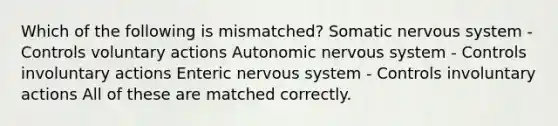 Which of the following is mismatched? Somatic <a href='https://www.questionai.com/knowledge/kThdVqrsqy-nervous-system' class='anchor-knowledge'>nervous system</a> - Controls voluntary actions Autonomic nervous system - Controls involuntary actions Enteric nervous system - Controls involuntary actions All of these are matched correctly.