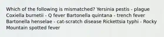 Which of the following is mismatched? Yersinia pestis - plague Coxiella burnetii - Q fever Bartonella quintana - trench fever Bartonella henselae - cat-scratch disease Rickettsia typhi - Rocky Mountain spotted fever