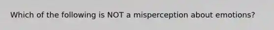 Which of the following is NOT a misperception about emotions?