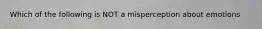 Which of the following is NOT a misperception about emotions