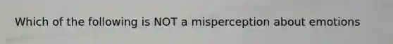 Which of the following is NOT a misperception about emotions