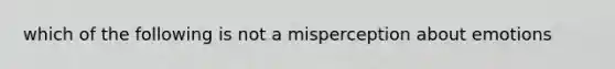 which of the following is not a misperception about emotions