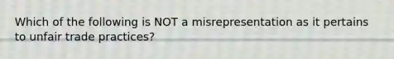 Which of the following is NOT a misrepresentation as it pertains to unfair trade practices?