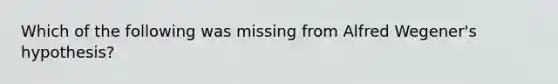 Which of the following was missing from Alfred Wegener's hypothesis?