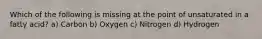 Which of the following is missing at the point of unsaturated in a fatty acid? a) Carbon b) Oxygen c) Nitrogen d) Hydrogen
