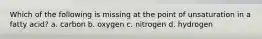 Which of the following is missing at the point of unsaturation in a fatty acid? a. carbon b. oxygen c. nitrogen d. hydrogen