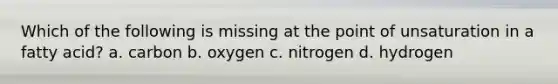 Which of the following is missing at the point of unsaturation in a fatty acid? a. carbon b. oxygen c. nitrogen d. hydrogen