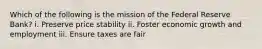 Which of the following is the mission of the Federal Reserve Bank? i. Preserve price stability ii. Foster economic growth and employment iii. Ensure taxes are fair