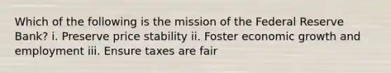 Which of the following is the mission of the Federal Reserve Bank? i. Preserve price stability ii. Foster economic growth and employment iii. Ensure taxes are fair