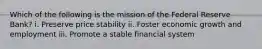 Which of the following is the mission of the Federal Reserve Bank? i. Preserve price stability ii. Foster economic growth and employment iii. Promote a stable financial system