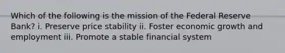 Which of the following is the mission of the Federal Reserve Bank? i. Preserve price stability ii. Foster economic growth and employment iii. Promote a stable financial system