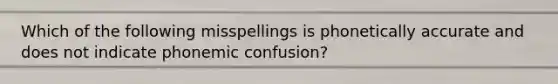 Which of the following misspellings is phonetically accurate and does not indicate phonemic confusion?