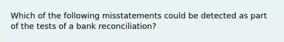 Which of the following misstatements could be detected as part of the tests of a bank reconciliation?