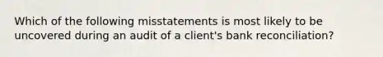 Which of the following misstatements is most likely to be uncovered during an audit of a client's bank reconciliation?