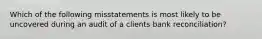 Which of the following misstatements is most likely to be uncovered during an audit of a clients bank reconciliation?