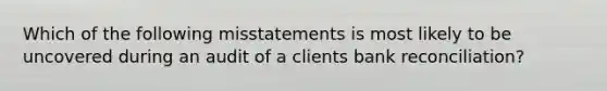 Which of the following misstatements is most likely to be uncovered during an audit of a clients bank reconciliation?