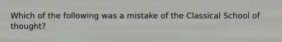 Which of the following was a mistake of the Classical School of thought?